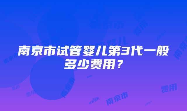 南京市试管婴儿第3代一般多少费用？