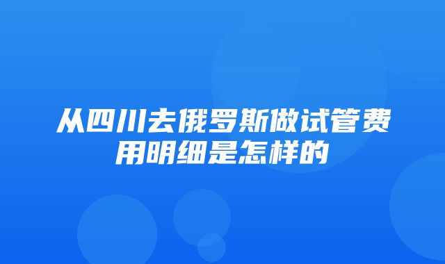 从四川去俄罗斯做试管费用明细是怎样的