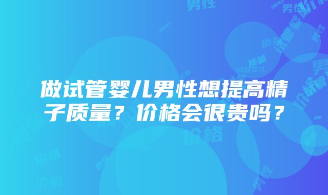 做试管婴儿男性想提高精子质量？价格会很贵吗？