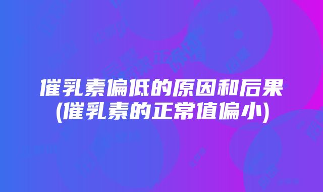 催乳素偏低的原因和后果(催乳素的正常值偏小)