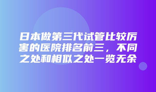 日本做第三代试管比较厉害的医院排名前三，不同之处和相似之处一览无余