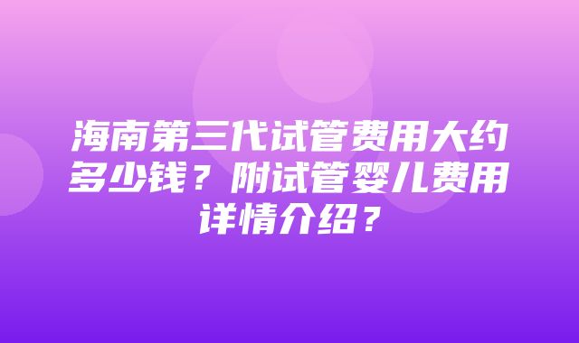 海南第三代试管费用大约多少钱？附试管婴儿费用详情介绍？