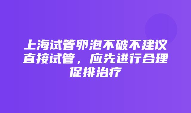 上海试管卵泡不破不建议直接试管，应先进行合理促排治疗