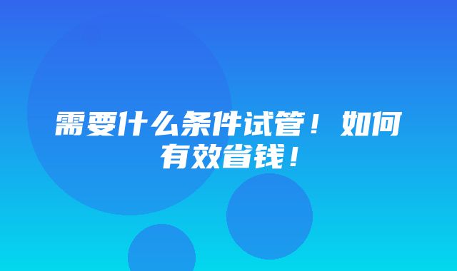 需要什么条件试管！如何有效省钱！