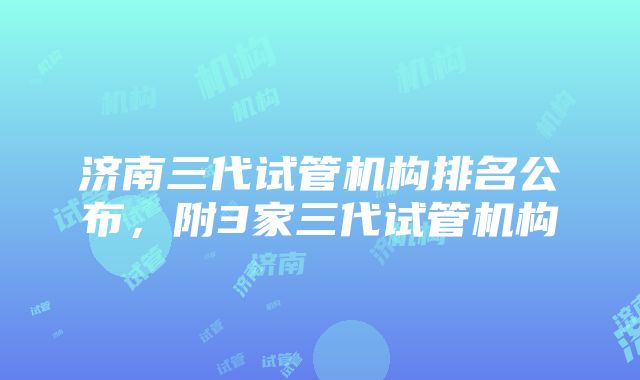 济南三代试管机构排名公布，附3家三代试管机构