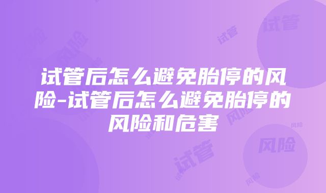 试管后怎么避免胎停的风险-试管后怎么避免胎停的风险和危害