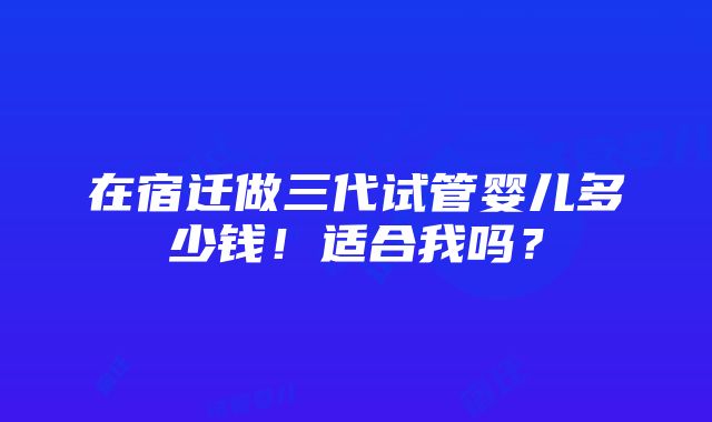 在宿迁做三代试管婴儿多少钱！适合我吗？