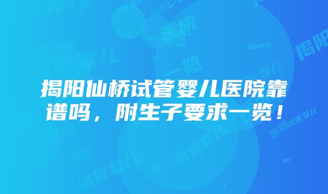 揭阳仙桥试管婴儿医院靠谱吗，附生子要求一览！