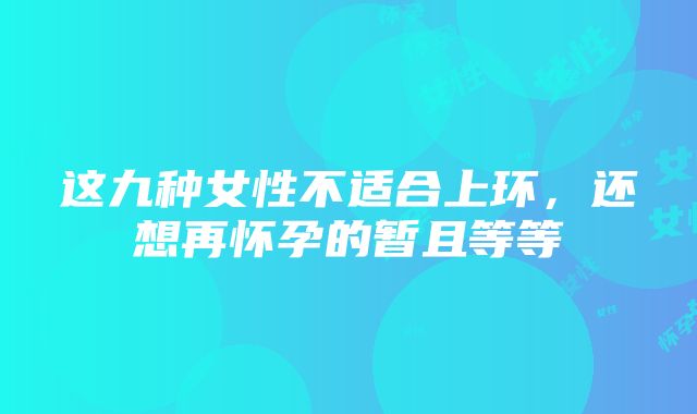 这九种女性不适合上环，还想再怀孕的暂且等等