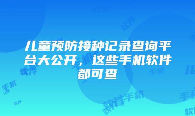 儿童预防接种记录查询平台大公开，这些手机软件都可查