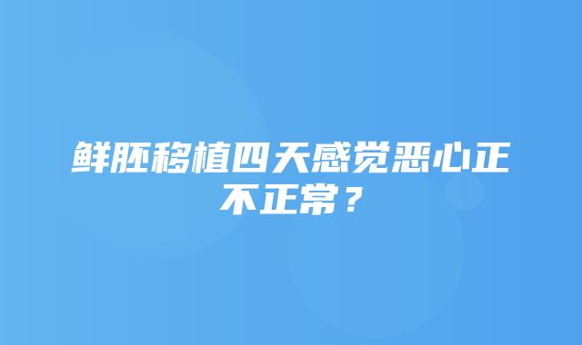 鲜胚移植四天感觉恶心正不正常？