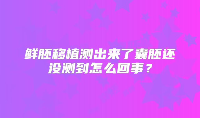 鲜胚移植测出来了囊胚还没测到怎么回事？