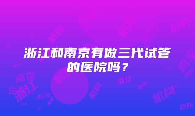 浙江和南京有做三代试管的医院吗？