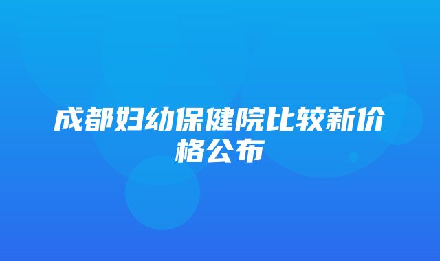 成都妇幼保健院比较新价格公布