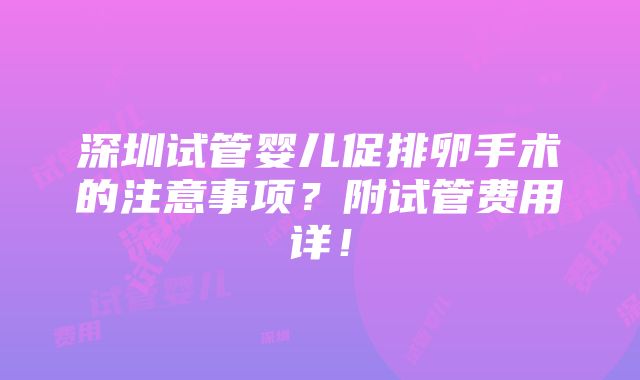 深圳试管婴儿促排卵手术的注意事项？附试管费用详！