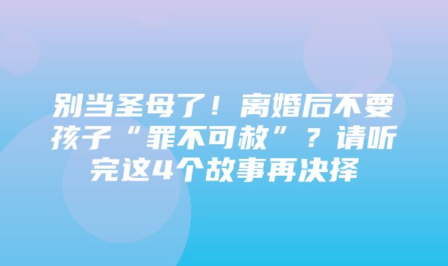 别当圣母了！离婚后不要孩子“罪不可赦”？请听完这4个故事再决择