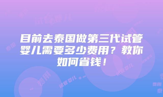 目前去泰国做第三代试管婴儿需要多少费用？教你如何省钱！