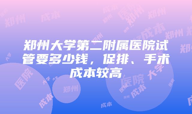 郑州大学第二附属医院试管要多少钱，促排、手术成本较高