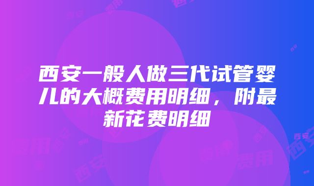 西安一般人做三代试管婴儿的大概费用明细，附最新花费明细