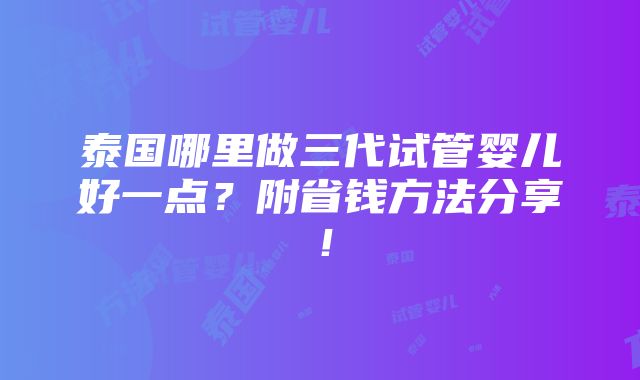 泰国哪里做三代试管婴儿好一点？附省钱方法分享！