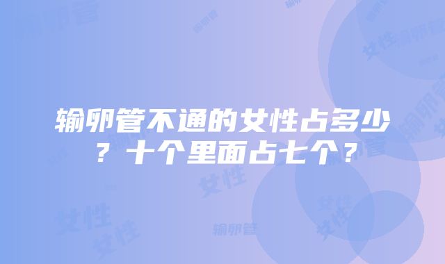 输卵管不通的女性占多少？十个里面占七个？