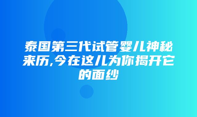 泰国第三代试管婴儿神秘来历,今在这儿为你揭开它的面纱