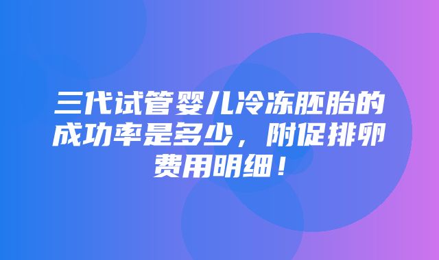 三代试管婴儿冷冻胚胎的成功率是多少，附促排卵费用明细！