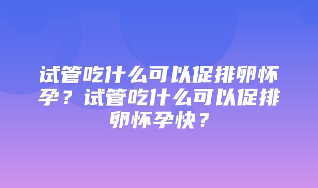 试管吃什么可以促排卵怀孕？试管吃什么可以促排卵怀孕快？