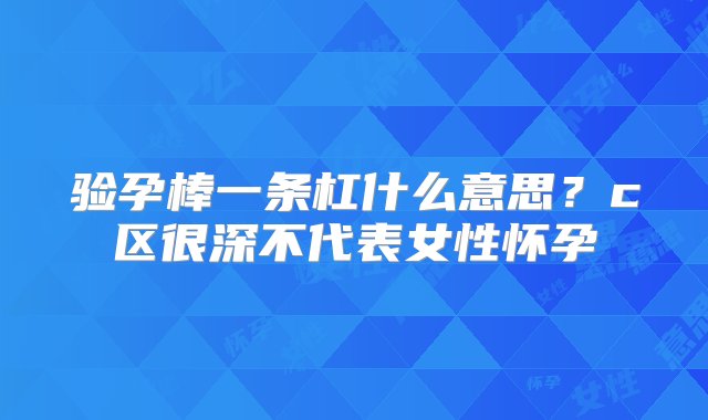 验孕棒一条杠什么意思？c区很深不代表女性怀孕