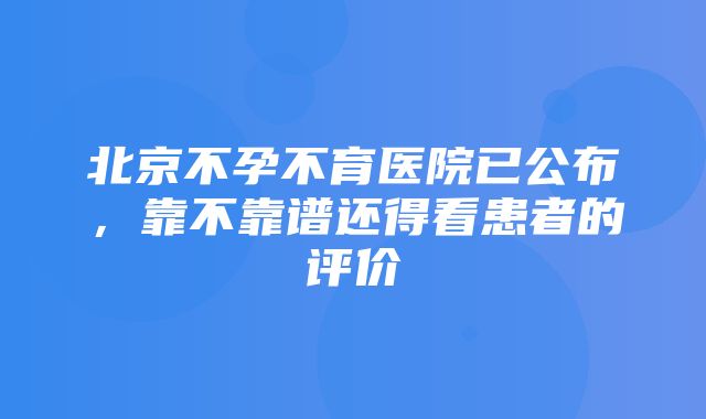 北京不孕不育医院已公布，靠不靠谱还得看患者的评价