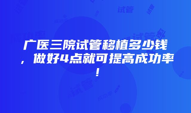 广医三院试管移植多少钱，做好4点就可提高成功率！