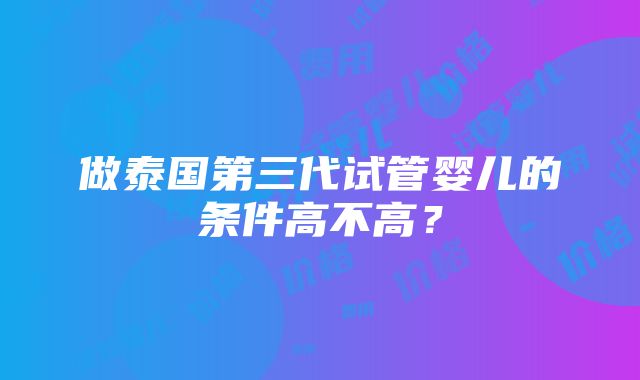 做泰国第三代试管婴儿的条件高不高？