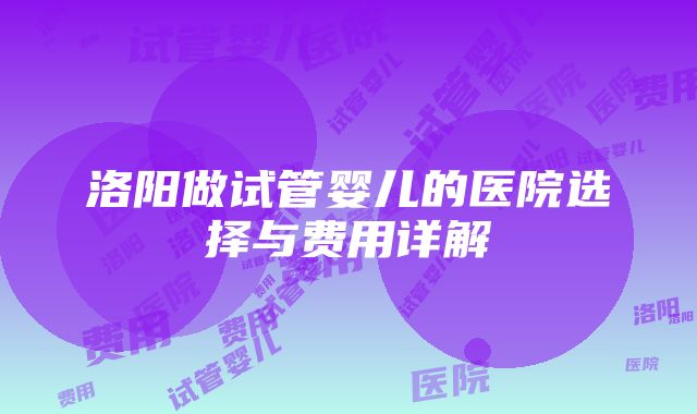 洛阳做试管婴儿的医院选择与费用详解