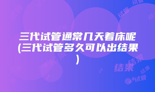 三代试管通常几天着床呢(三代试管多久可以出结果)