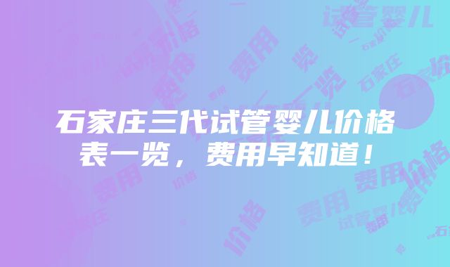 石家庄三代试管婴儿价格表一览，费用早知道！