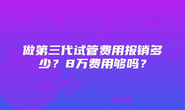 做第三代试管费用报销多少？8万费用够吗？