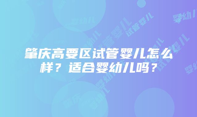 肇庆高要区试管婴儿怎么样？适合婴幼儿吗？