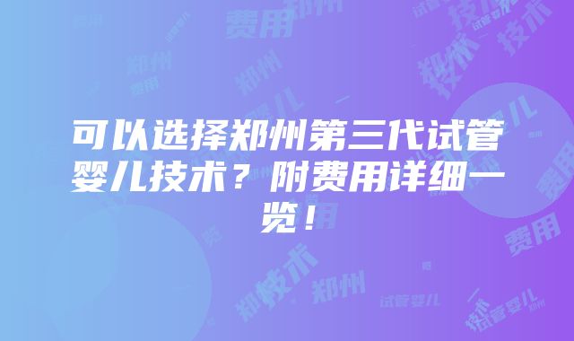 可以选择郑州第三代试管婴儿技术？附费用详细一览！