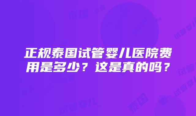 正规泰国试管婴儿医院费用是多少？这是真的吗？