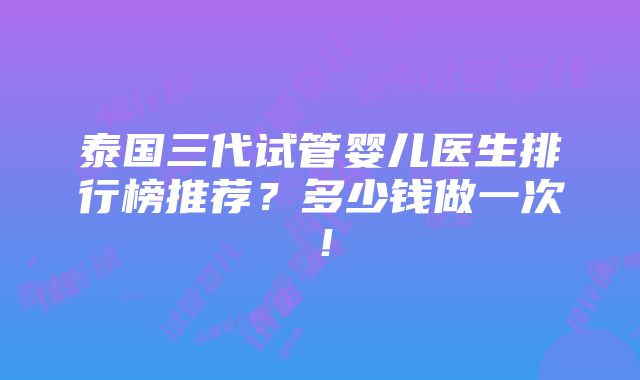 泰国三代试管婴儿医生排行榜推荐？多少钱做一次！