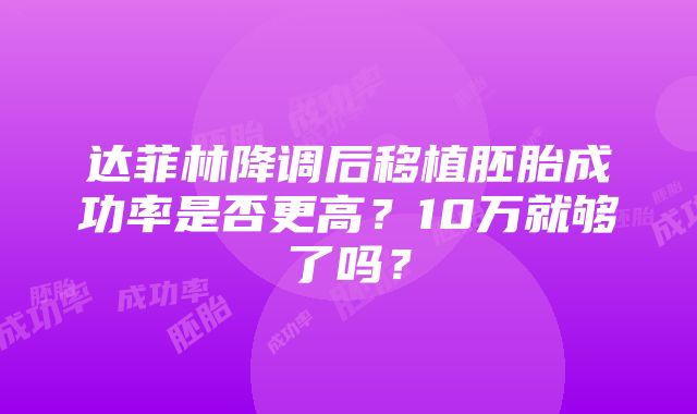 达菲林降调后移植胚胎成功率是否更高？10万就够了吗？