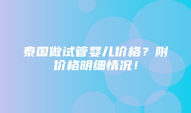 泰国做试管婴儿价格？附价格明细情况！