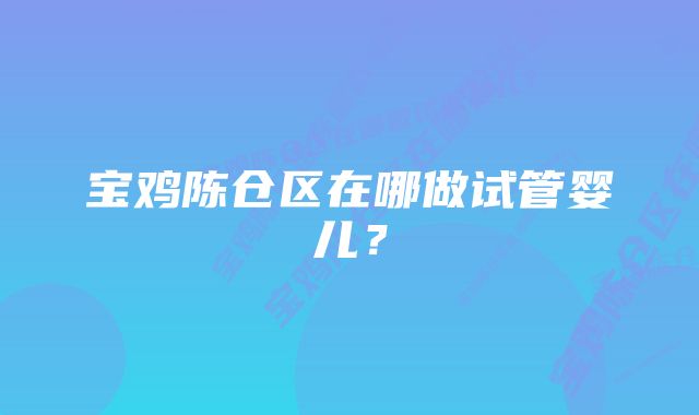 宝鸡陈仓区在哪做试管婴儿？