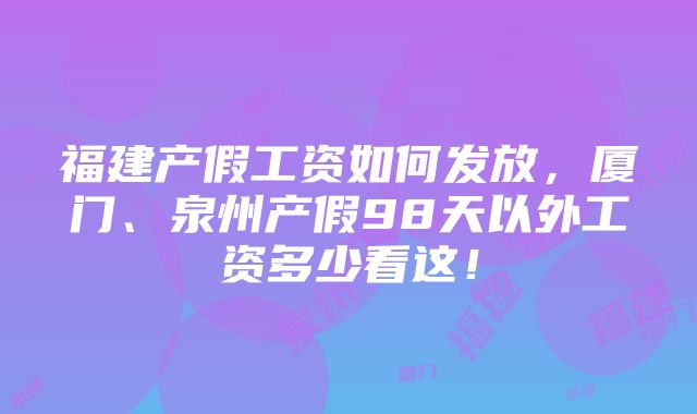 福建产假工资如何发放，厦门、泉州产假98天以外工资多少看这！