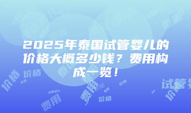 2025年泰国试管婴儿的价格大概多少钱？费用构成一览！