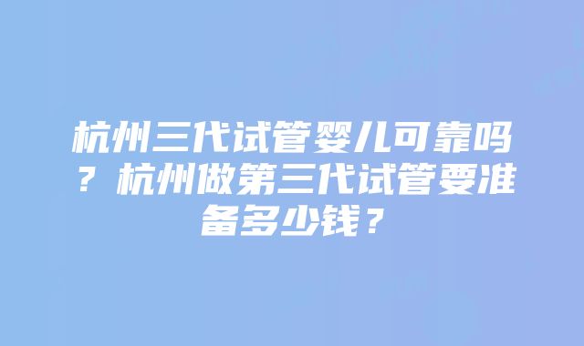 杭州三代试管婴儿可靠吗？杭州做第三代试管要准备多少钱？