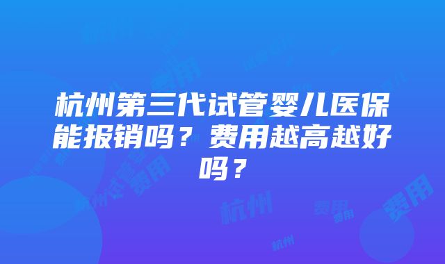 杭州第三代试管婴儿医保能报销吗？费用越高越好吗？