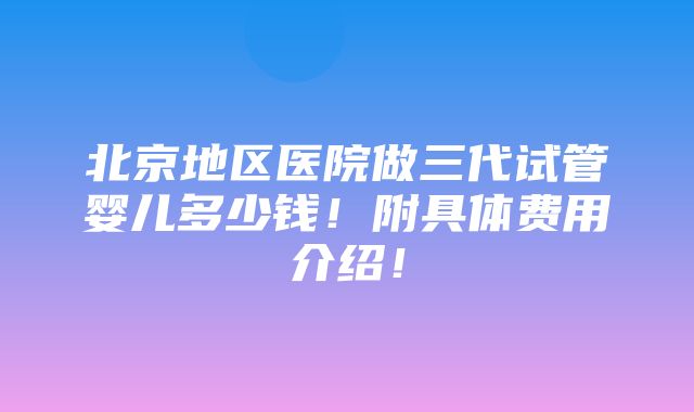 北京地区医院做三代试管婴儿多少钱！附具体费用介绍！