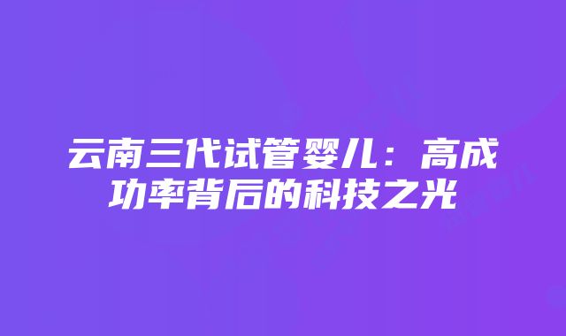 云南三代试管婴儿：高成功率背后的科技之光