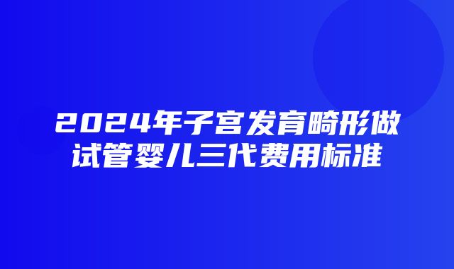 2024年子宫发育畸形做试管婴儿三代费用标准